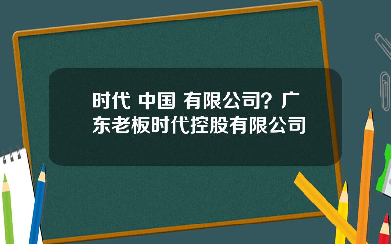 时代 中国 有限公司？广东老板时代控股有限公司
